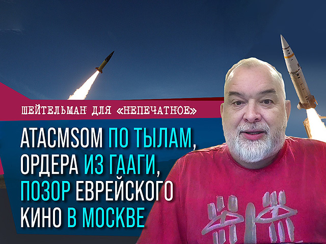 ATACMSом по тылам, ордера из Гааги, позор еврейского кино в Москве. Видеокомментарий Шейтельмана