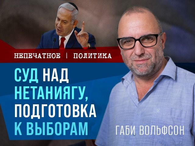 Суд над Нетаниягу, подготовка к выборам. Видеокомментарий Габи Вольфсона
