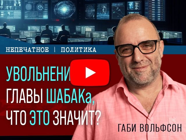 Увольнение главы ШАБАКа. Что это значит? Видеокомментарий Габи Вольфсона